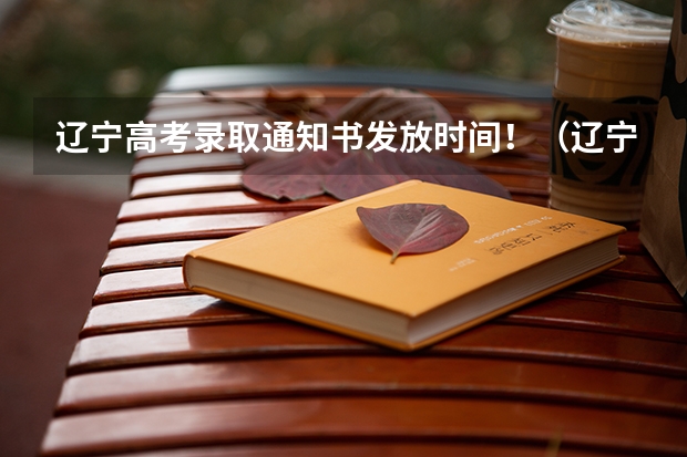 辽宁高考录取通知书发放时间！（辽宁省高考录取时间）