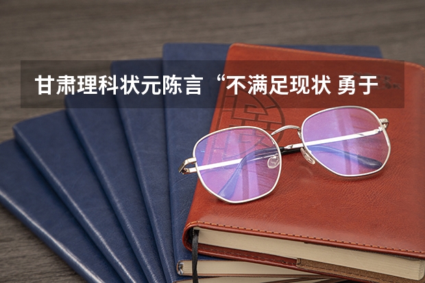 甘肃理科状元陈言“不满足现状 勇于挑战” 甘肃省2023年高考状元是谁