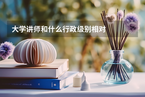 大学讲师和什么行政级别相对