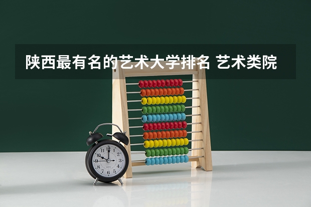 陕西最有名的艺术大学排名 艺术类院校排名 全国