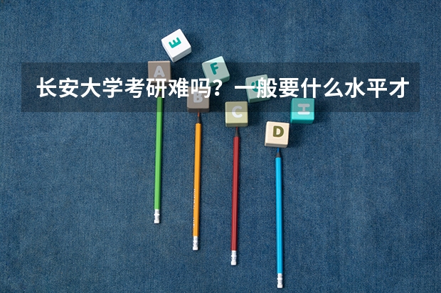 长安大学考研难吗？一般要什么水平才可以进入？