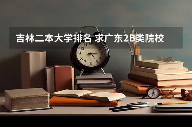 吉林二本大学排名 求广东2B类院校排名