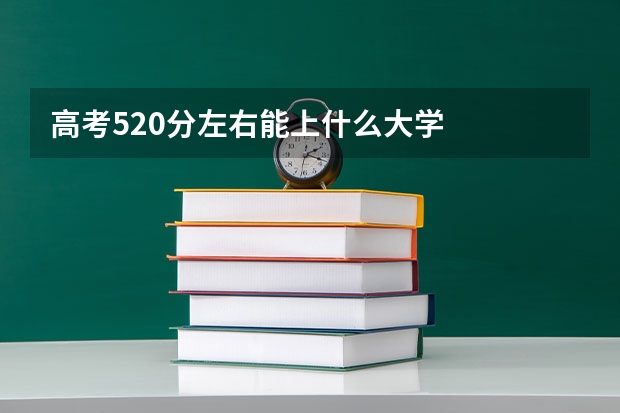 高考520分左右能上什么大学