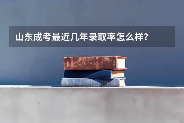 山东成考最近几年录取率怎么样?