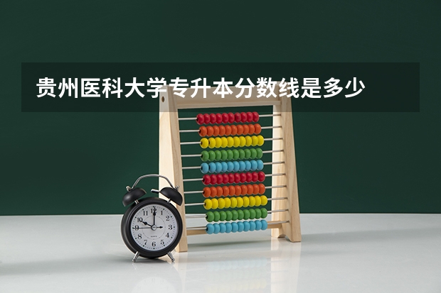贵州医科大学专升本分数线是多少