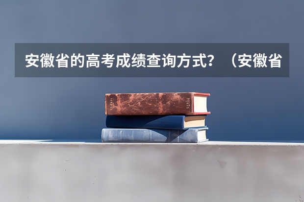 安徽省的高考成绩查询方式？（安徽省会考成绩查询网站入口）