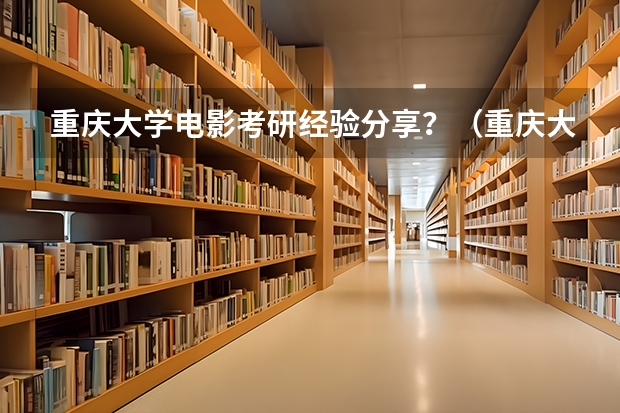 重庆大学电影考研经验分享？（重庆大学美视电影学院到底是一本还是三本学院）