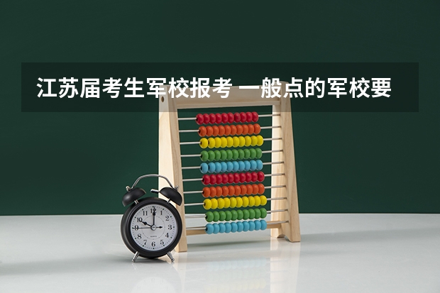 江苏届考生军校报考 一般点的军校要多少分