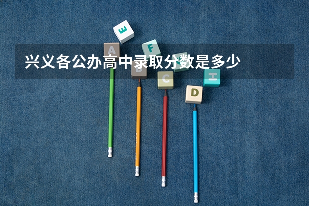 兴义各公办高中录取分数是多少