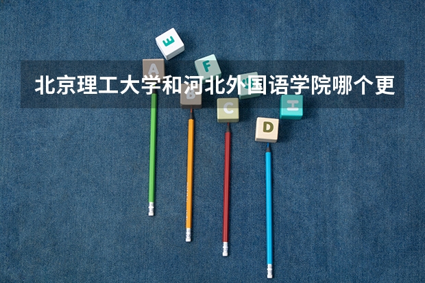 北京理工大学和河北外国语学院哪个更好 历年录取分数线对比