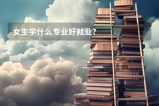 女生学什么专业好就业？