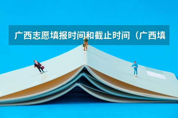 广西志愿填报时间和截止时间（广西填志愿时间）