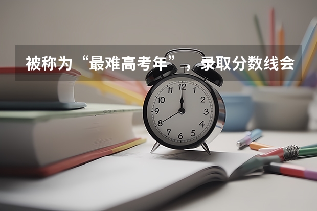 被称为“最难高考年”，录取分数线会升还是会降呢？