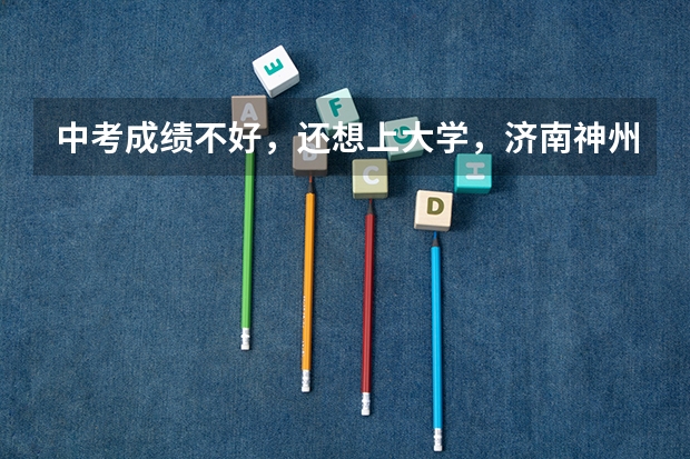 中考成绩不好，还想上大学，济南神州学校推荐吗？升学率咋样？