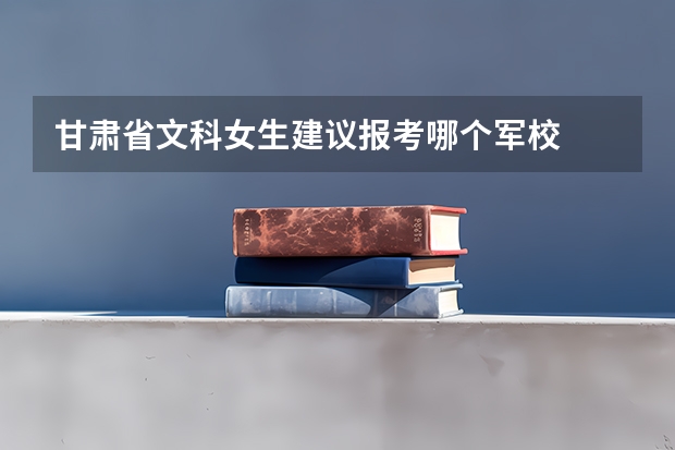 甘肃省文科女生建议报考哪个军校