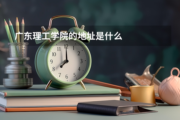 广东理工学院的地址是什么