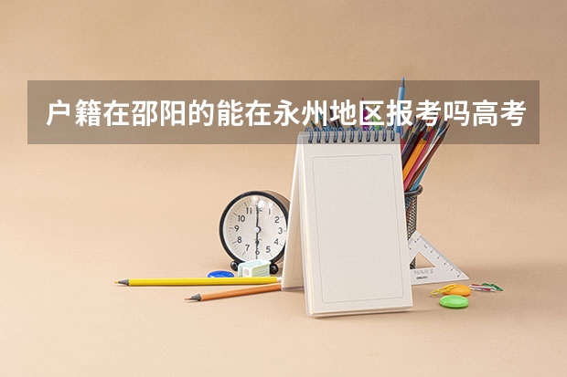 户籍在邵阳的能在永州地区报考吗高考