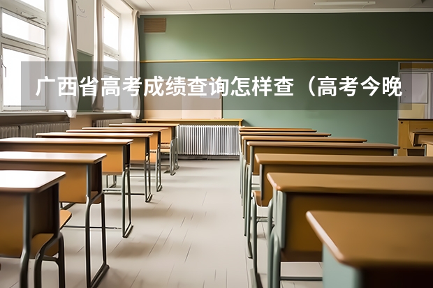 广西省高考成绩查询怎样查（高考今晚几点可以查分？）