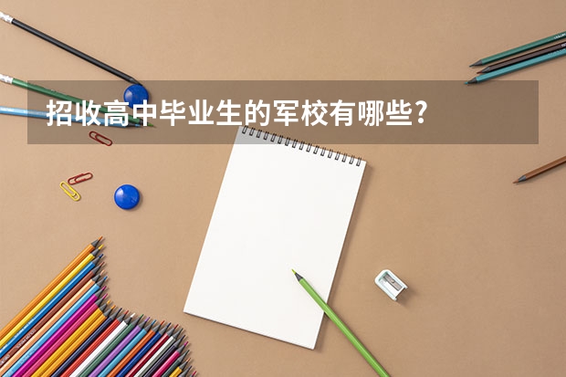 招收高中毕业生的军校有哪些?