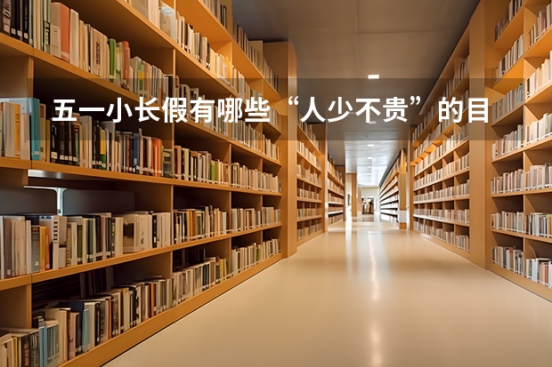  五一小长假有哪些“人少不贵”的目的地推荐？