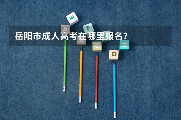 岳阳市成人高考在哪里报名？