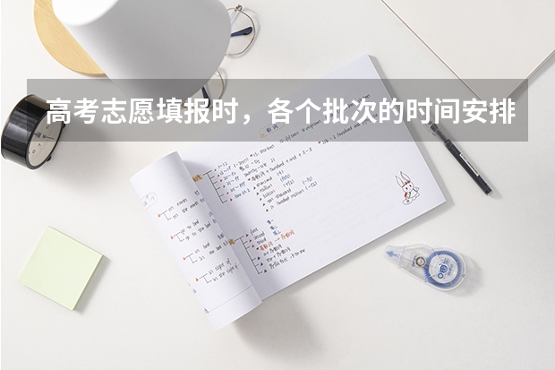 高考志愿填报时，各个批次的时间安排？ 高考志愿填报截止日期