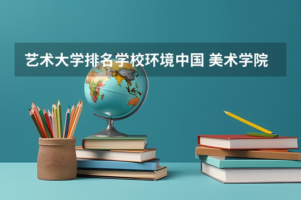 艺术大学排名学校环境中国 美术学院排名前十中国
