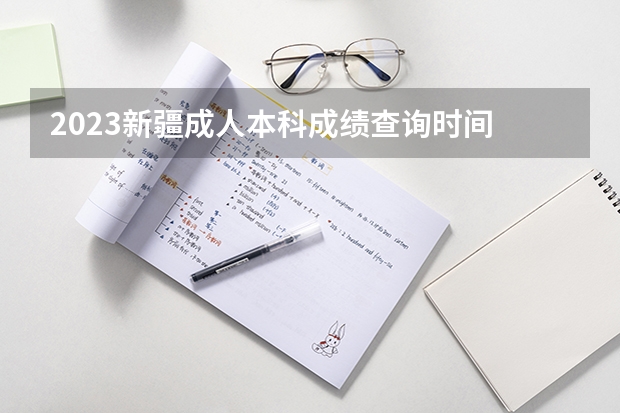 2023新疆成人本科成绩查询时间 什么时候公布？