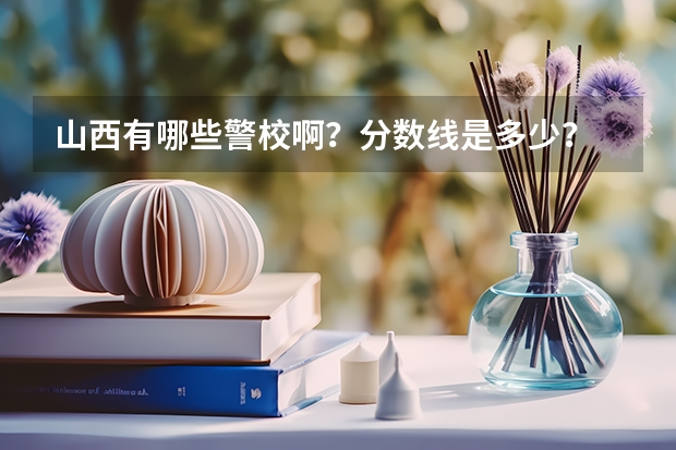 山西有哪些警校啊？分数线是多少？