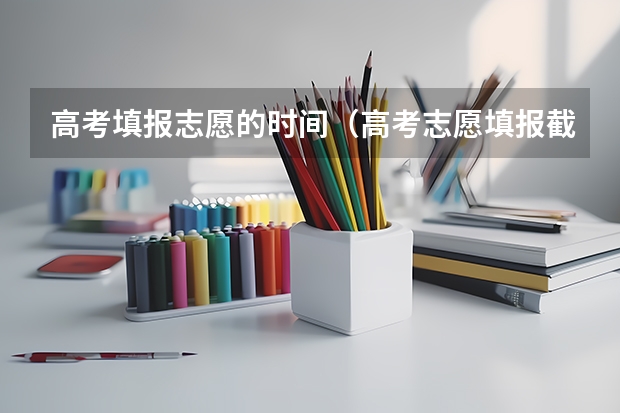高考填报志愿的时间（高考志愿填报截止日期）