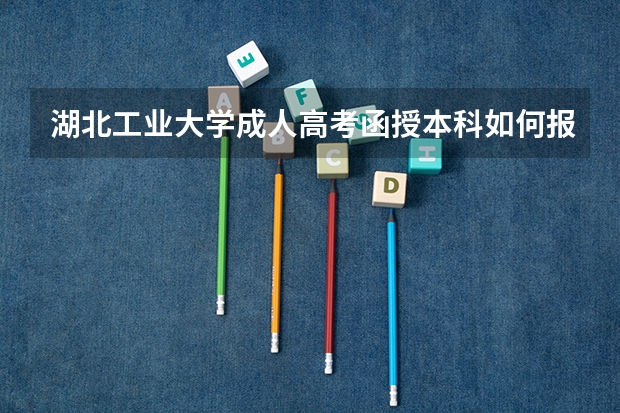 湖北工业大学成人高考函授本科如何报名？最新报考流程