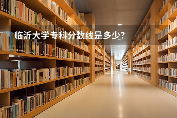 临沂大学专科分数线是多少？