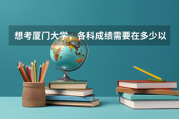 想考厦门大学，各科成绩需要在多少以上呢？？