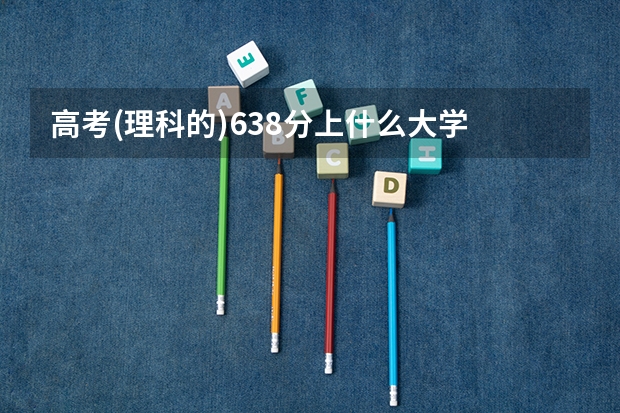 高考(理科的)638分上什么大学