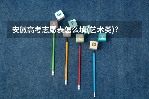 安徽高考志愿表怎么填(艺术类)?