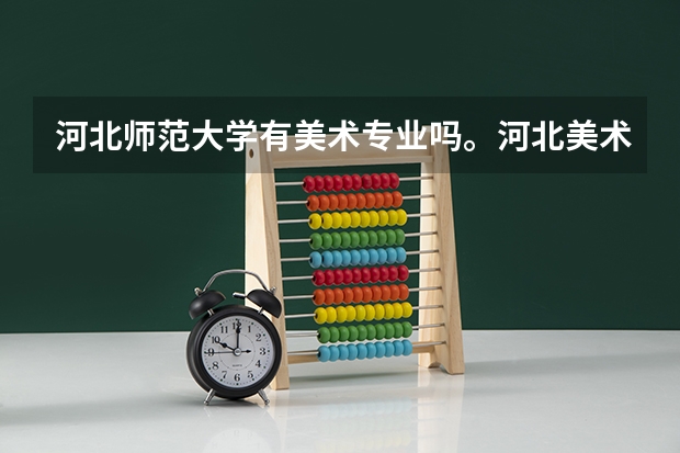 河北师范大学有美术专业吗。河北美术生综合分510双过线专业236.5？