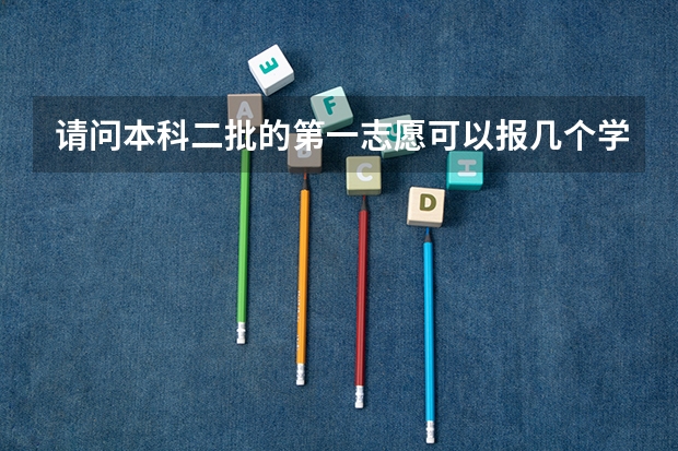 请问本科二批的第一志愿可以报几个学校呢 是每个学校可以选5个专业吗