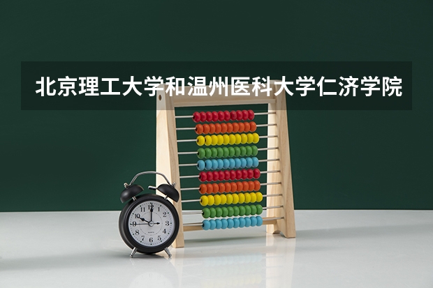 北京理工大学和温州医科大学仁济学院哪个更好 历年录取分数线对比