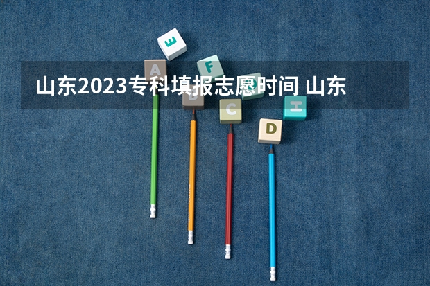 山东2023专科填报志愿时间 山东高考志愿专科填报时间