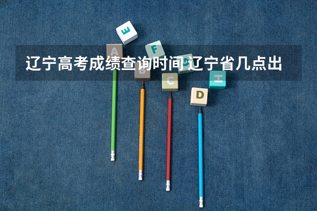 辽宁高考成绩查询时间 辽宁省几点出高考成绩