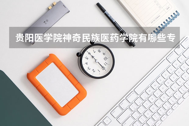 贵阳医学院神奇民族医药学院有哪些专业