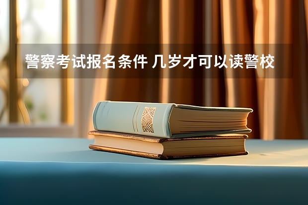 警察考试报名条件 几岁才可以读警校？