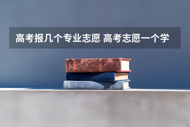 高考报几个专业志愿 高考志愿一个学校可以填几个专业？
