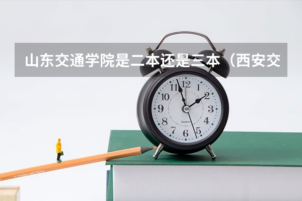 山东交通学院是二本还是三本（西安交通大学城市学院是二本还是三本院校）