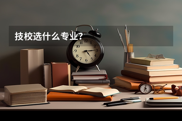技校选什么专业？