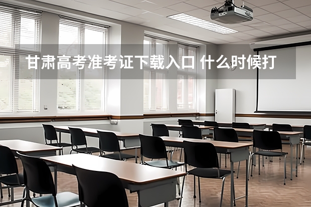 甘肃高考准考证下载入口 什么时候打印