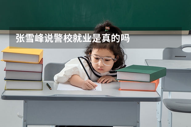 张雪峰说警校就业是真的吗