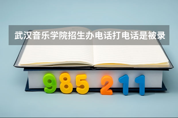 武汉音乐学院招生办电话打电话是被录取了吗