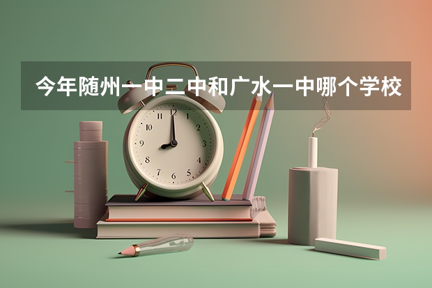 今年随州一中.二中和广水一中哪个学校的高考成绩最好?我中考了,想知道该读哪个高中!