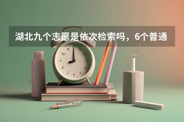 湖北九个志愿是依次检索吗,6个普通平行志愿和3个国家专项的顺序,是先国家专项还是先普通平行志愿?